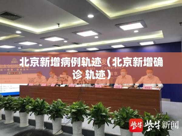 北京新增病例轨迹（北京新增确诊 轨迹）