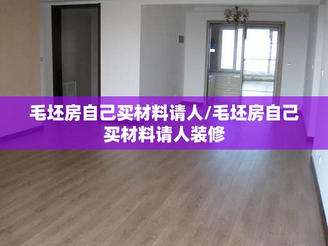 毛坯房自己买材料请人/毛坯房自己买材料请人装修