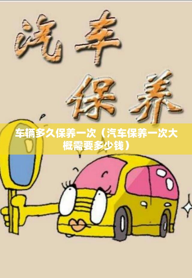 车辆多久保养一次(汽车保养一次大概需要多少钱) 车辆多久保养一次(汽车保养一次大概需要多少钱)