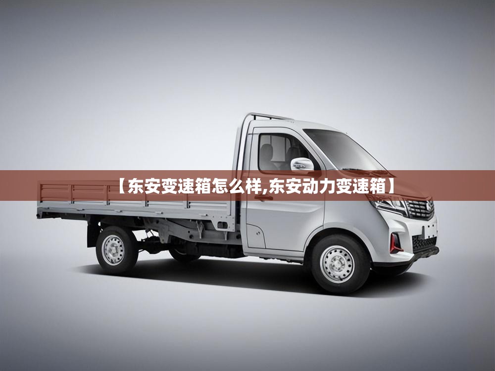 【东安变速箱怎么样,东安动力变速箱】 【东安变速箱怎么样,东安动力变速箱】