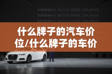 什么牌子的汽车价位/什么牌子的车价格高 什么牌子的汽车价位/什么牌子的车价格高
