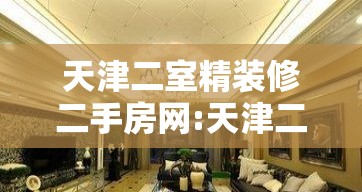 天津二室精装修二手房网:天津二手房交易天津二手房出售信息