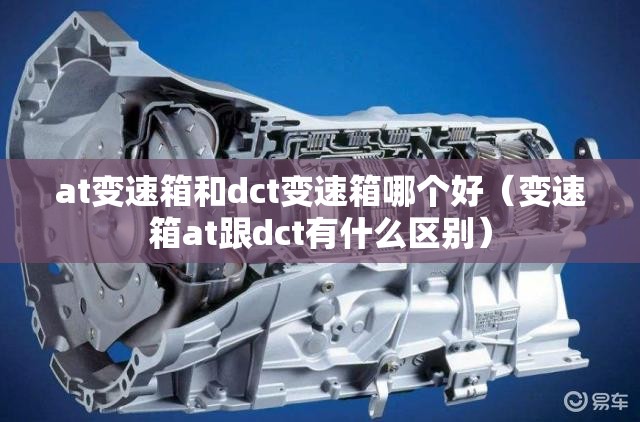 at变速箱和dct变速箱哪个好(变速箱at跟dct有什么区别) at变速箱和dct变速箱哪个好(变速箱at跟dct有什么区别)