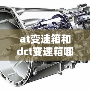 at变速箱和dct变速箱哪个好(变速箱at跟dct有什么区别) at变速箱和dct变速箱哪个好(变速箱at跟dct有什么区别)