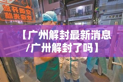 【广州解封最新消息/广卅解封了吗】 【广州解封最新消息/广卅解封了吗】