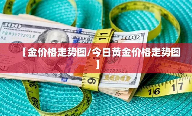 【金价格走势图/今日黄金价格走势图】 【金价格走势图/今日黄金价格走势图】