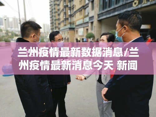 兰州疫情最新数据消息/兰州疫情最新消息今天 新闻 兰州疫情最新数据消息/兰州疫情最新消息今天 新闻