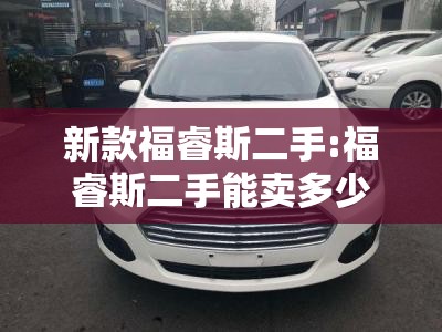新款福睿斯二手:福睿斯二手能卖多少钱 新款福睿斯二手:福睿斯二手能卖多少钱