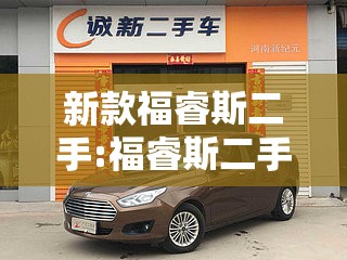 新款福睿斯二手:福睿斯二手能卖多少钱 新款福睿斯二手:福睿斯二手能卖多少钱