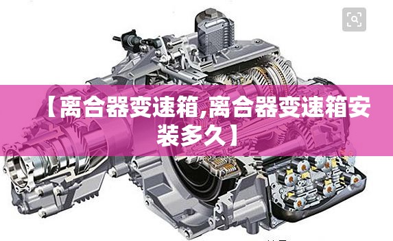 【离合器变速箱,离合器变速箱安装多久】