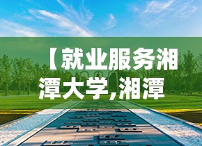 【就业服务湘潭大学,湘潭大学就业办】 【就业服务湘潭大学,湘潭大学就业办】