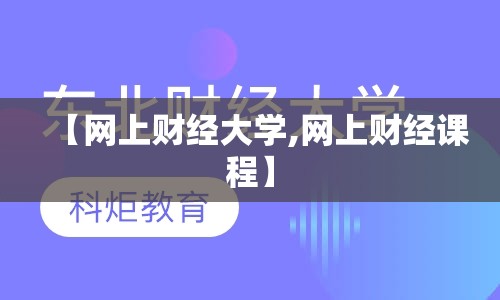 【网上财经大学,网上财经课程】 【网上财经大学,网上财经课程】