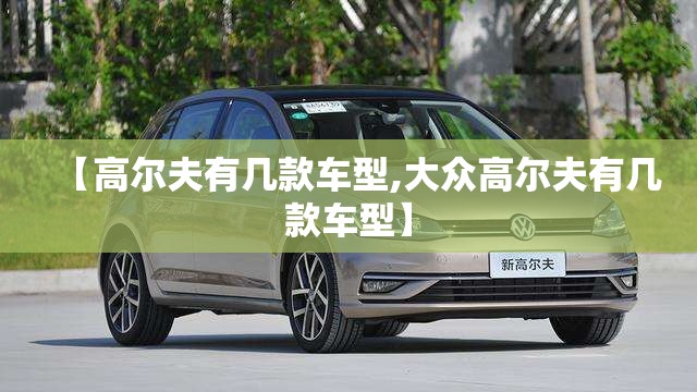 【高尔夫有几款车型,大众高尔夫有几款车型】 【高尔夫有几款车型,大众高尔夫有几款车型】