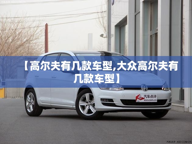 【高尔夫有几款车型,大众高尔夫有几款车型】 【高尔夫有几款车型,大众高尔夫有几款车型】