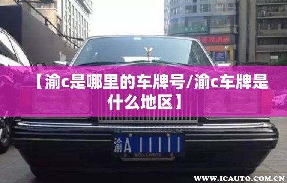 【渝c是哪里的车牌号/渝c车牌是什么地区】 【渝c是哪里的车牌号/渝c车牌是什么地区】