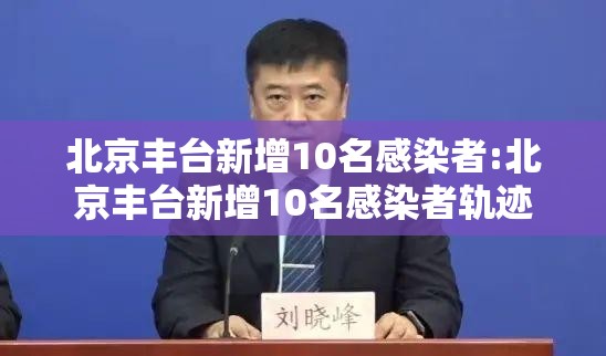 北京丰台新增10名感染者:北京丰台新增10名感染者轨迹 北京丰台新增10名感染者:北京丰台新增10名感染者轨迹