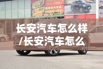 长安汽车怎么样/长安汽车怎么样质量好不好用