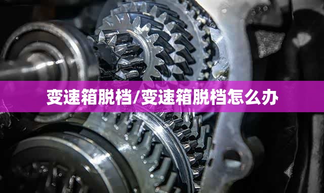 变速箱脱档/变速箱脱档怎么办 变速箱脱档/变速箱脱档怎么办