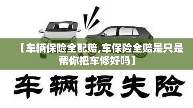 【车辆保险全配赔,车保险全赔是只是帮你把车修好吗】 【车辆保险全配赔,车保险全赔是只是帮你把车修好吗】