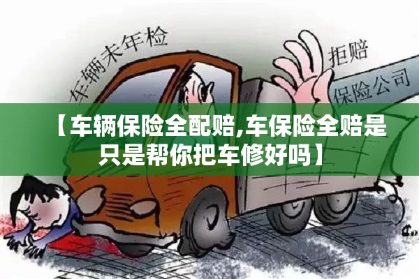 【车辆保险全配赔,车保险全赔是只是帮你把车修好吗】 【车辆保险全配赔,车保险全赔是只是帮你把车修好吗】