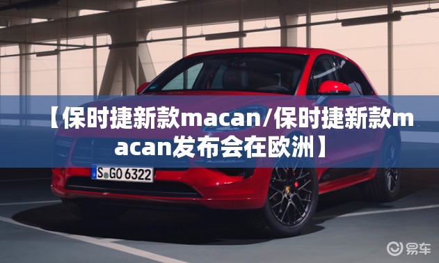【保时捷新款macan/保时捷新款macan发布会在欧洲】