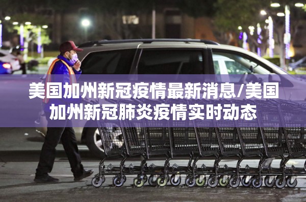 美国加州新冠疫情最新消息/美国加州新冠肺炎疫情实时动态 美国加州新冠疫情最新消息/美国加州新冠肺炎疫情实时动态