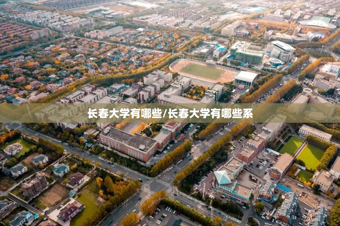 长春大学有哪些/长春大学有哪些系 长春大学有哪些/长春大学有哪些系