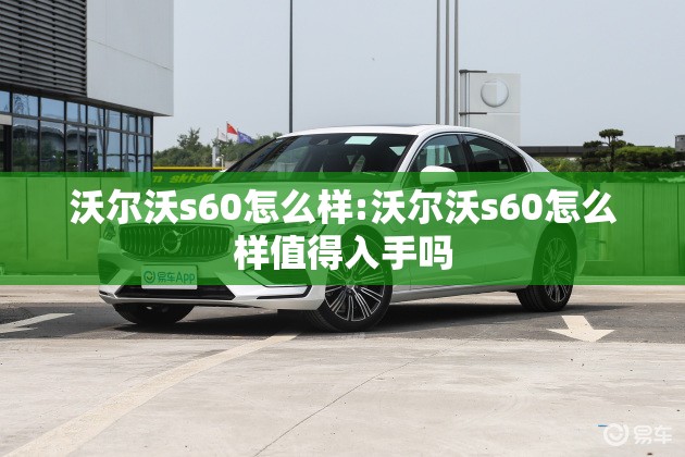 沃尔沃s60怎么样:沃尔沃s60怎么样值得入手吗 沃尔沃s60怎么样:沃尔沃s60怎么样值得入手吗