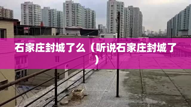 石家庄封城了么(听说石家庄封城了) 石家庄封城了么(听说石家庄封城了)