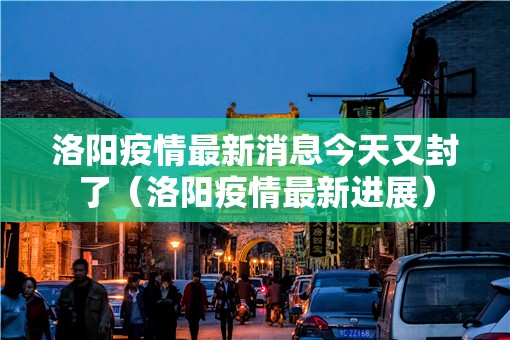 洛阳疫情最新消息今天又封了(洛阳疫情最新进展) 洛阳疫情最新消息今天又封了(洛阳疫情最新进展)