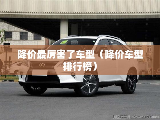 降价最厉害了车型(降价车型排行榜) 降价最厉害了车型(降价车型排行榜)