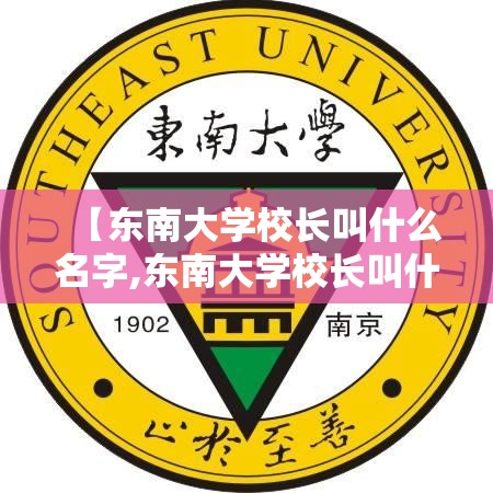 【东南大学校长叫什么名字,东南大学校长叫什么名字来着】 【东南大学校长叫什么名字,东南大学校长叫什么名字来着】