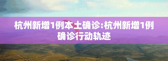 杭州新增1例本土确诊:杭州新增1例确诊行动轨迹