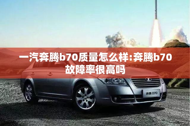 一汽奔腾b70质量怎么样:奔腾b70故障率很高吗 一汽奔腾b70质量怎么样:奔腾b70故障率很高吗
