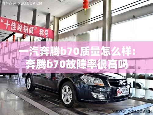 一汽奔腾b70质量怎么样:奔腾b70故障率很高吗 一汽奔腾b70质量怎么样:奔腾b70故障率很高吗