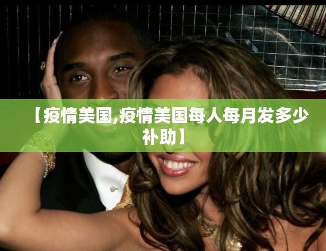【疫情美国,疫情美国每人每月发多少补助】