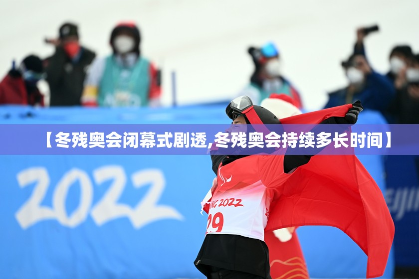 【冬残奥会闭幕式剧透,冬残奥会持续多长时间】 【冬残奥会闭幕式剧透,冬残奥会持续多长时间】