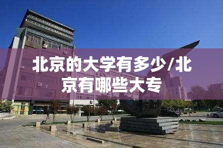 北京的大学有多少/北京有哪些大专 北京的大学有多少/北京有哪些大专