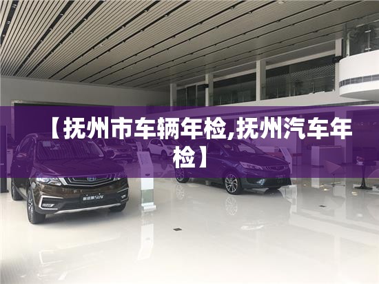 【抚州市车辆年检,抚州汽车年检】 【抚州市车辆年检,抚州汽车年检】