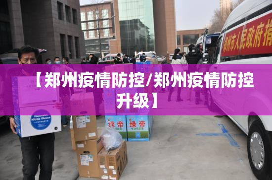 【郑州疫情防控/郑州疫情防控升级】 【郑州疫情防控/郑州疫情防控升级】