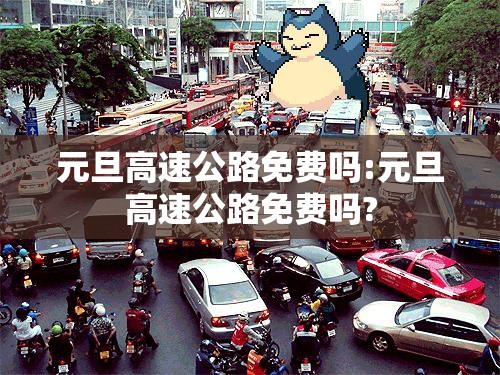 元旦高速公路免费吗:元旦高速公路免费吗? 元旦高速公路免费吗:元旦高速公路免费吗?