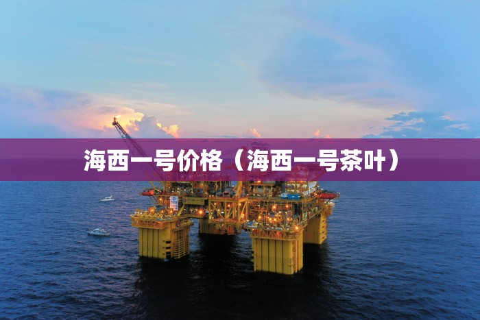 海西一号价格(海西一号茶叶) 海西一号价格(海西一号茶叶)