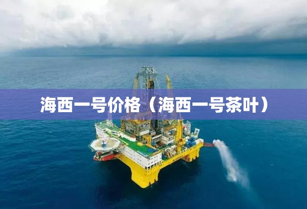 海西一号价格(海西一号茶叶) 海西一号价格(海西一号茶叶)