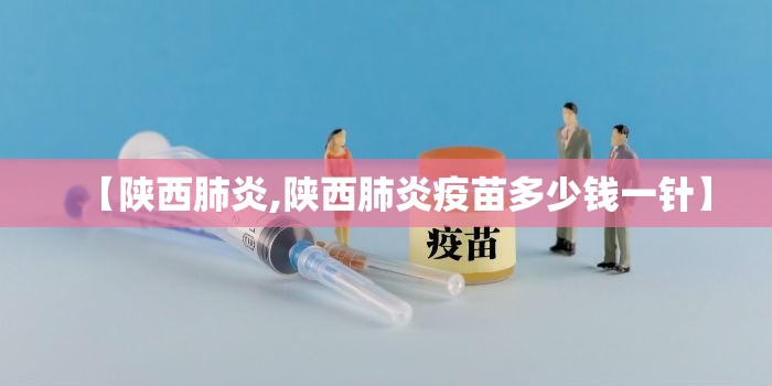 【陕西肺炎,陕西肺炎疫苗多少钱一针】 【陕西肺炎,陕西肺炎疫苗多少钱一针】