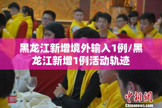 黑龙江新增境外输入1例/黑龙江新增1例活动轨迹
