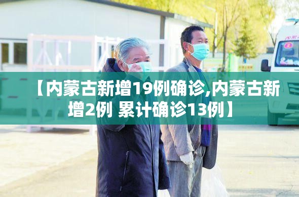 【内蒙古新增19例确诊,内蒙古新增2例 累计确诊13例】 【内蒙古新增19例确诊,内蒙古新增2例 累计确诊13例】