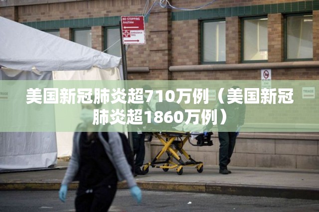 美国新冠肺炎超710万例(美国新冠肺炎超1860万例) 美国新冠肺炎超710万例(美国新冠肺炎超1860万例)