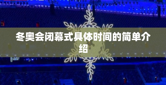 冬奥会闭幕式具体时间的简单介绍 冬奥会闭幕式具体时间的简单介绍