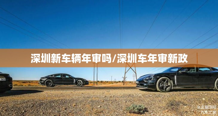 深圳新车辆年审吗/深圳车年审新政 深圳新车辆年审吗/深圳车年审新政