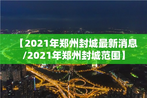 【2021年郑州封城最新消息/2021年郑州封城范围】 【2021年郑州封城最新消息/2021年郑州封城范围】